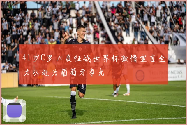 41岁C罗六度征战世界杯激情宣言全力以赴为葡萄牙争光