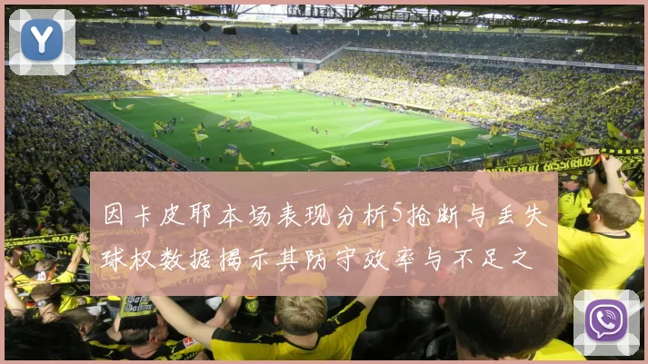 因卡皮耶本场表现分析5抢断与丢失球权数据揭示其防守效率与不足之处