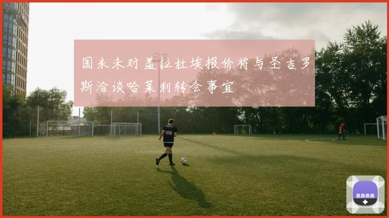 国米未对盖拉杜埃报价将与圣吉罗斯洽谈哈莱利转会事宜