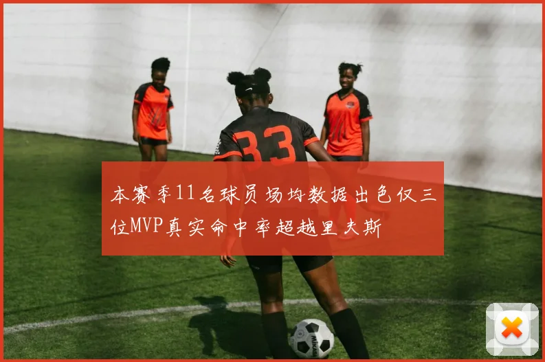 本赛季11名球员场均数据出色仅三位MVP真实命中率超越里夫斯