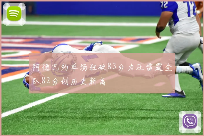 阿德巴约单场狂砍83分力压雷霆全队82分创历史新高