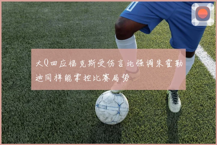 大Q回应福克斯受伤言论强调朱霍勒迪同样能掌控比赛局势