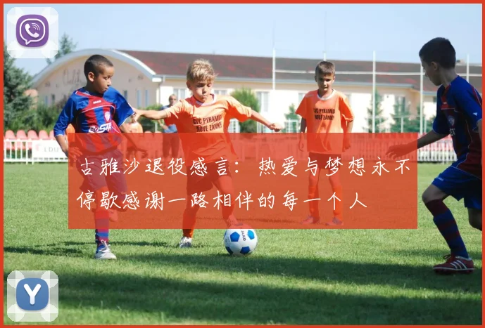 古雅沙退役感言：热爱与梦想永不停歇感谢一路相伴的每一个人