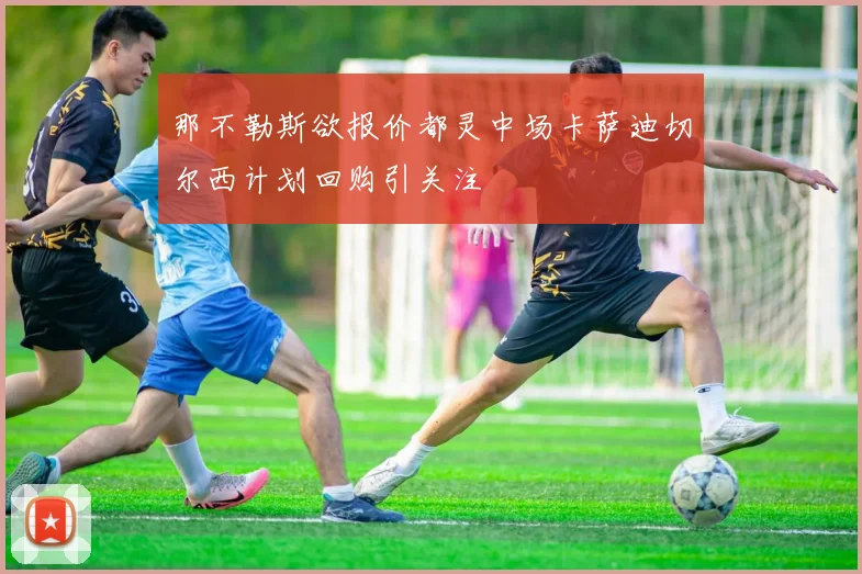 那不勒斯欲报价都灵中场卡萨迪切尔西计划回购引关注