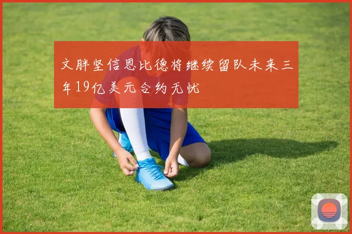 文胖坚信恩比德将继续留队未来三年19亿美元合约无忧