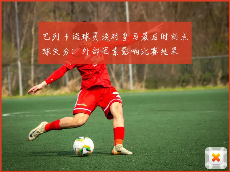 巴列卡诺球员谈对皇马最后时刻点球失分：外部因素影响比赛结果