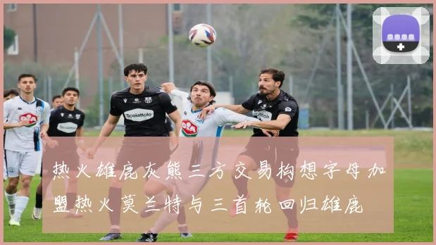 热火雄鹿灰熊三方交易构想字母加盟热火莫兰特与三首轮回归雄鹿