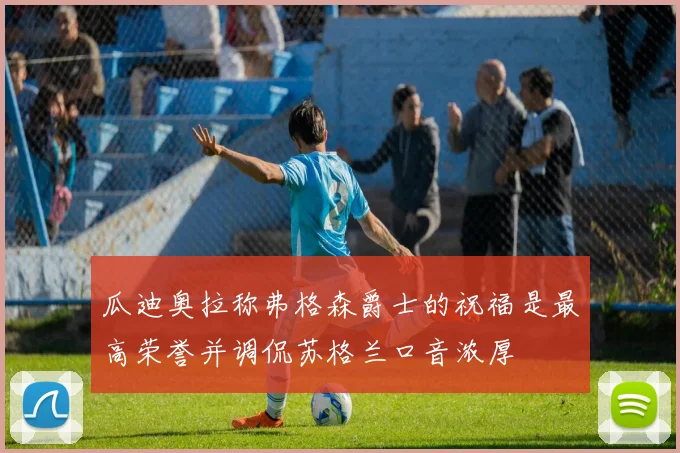 瓜迪奥拉称弗格森爵士的祝福是最高荣誉并调侃苏格兰口音浓厚