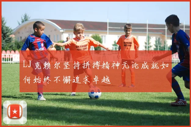 LJ克赖尔坚持拼搏精神无论成就如何始终不懈追求卓越