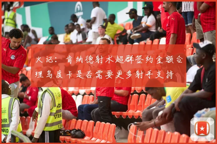 火记：肯纳德射术超群签约金额合理乌度卡是否需要更多射手支持