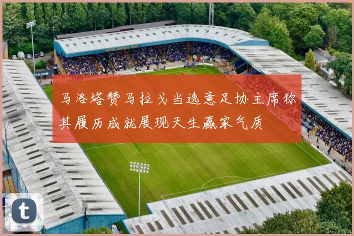 马洛塔赞马拉戈当选意足协主席称其履历成就展现天生赢家气质