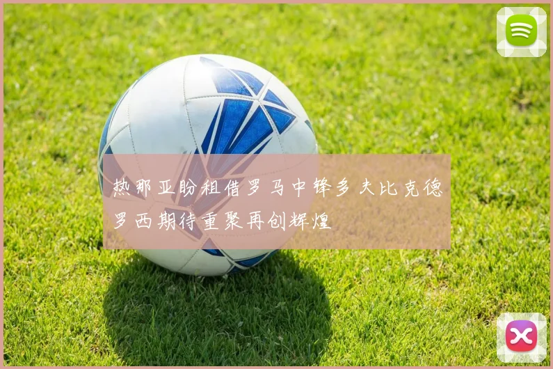 热那亚盼租借罗马中锋多夫比克德罗西期待重聚再创辉煌