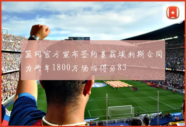篮网官方宣布签约基翁埃利斯合同为两年1800万场均得分83