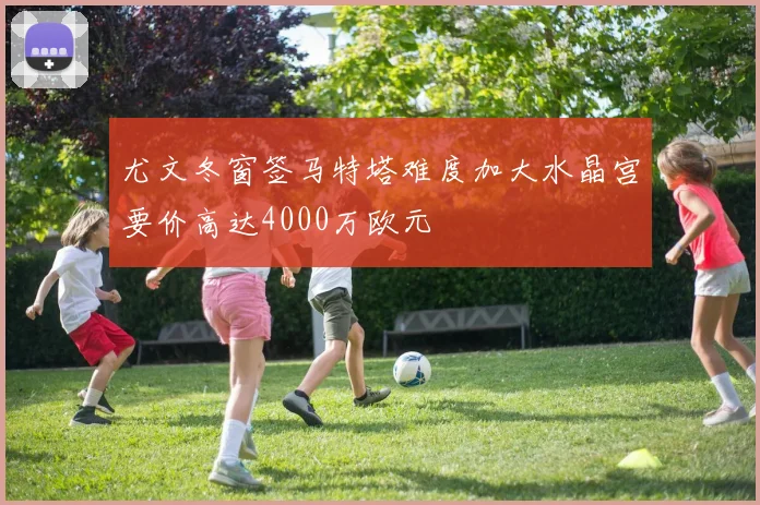 尤文冬窗签马特塔难度加大水晶宫要价高达4000万欧元
