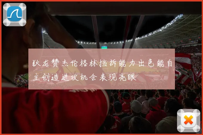 狄龙赞杰伦格林挡拆能力出色能自主创造进攻机会表现亮眼
