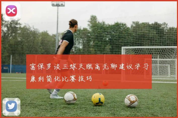 富保罗谈三球天赋高无聊建议学习康利简化比赛技巧