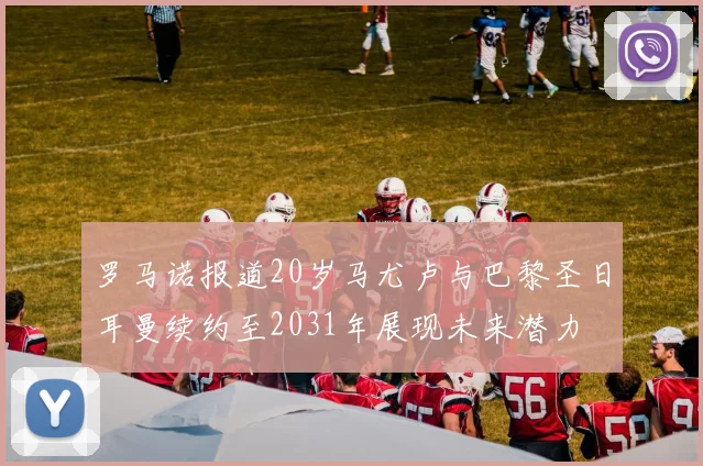 罗马诺报道20岁马尤卢与巴黎圣日耳曼续约至2031年展现未来潜力