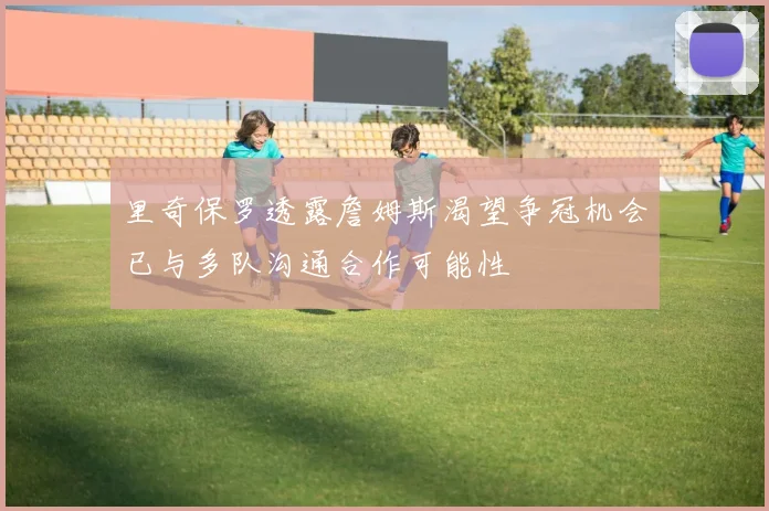 里奇保罗透露詹姆斯渴望争冠机会已与多队沟通合作可能性