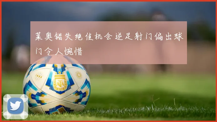 莱奥错失绝佳机会逆足射门偏出球门令人惋惜